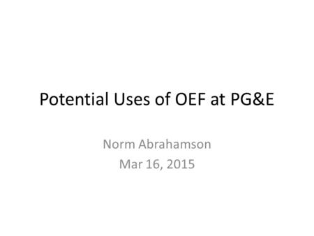 Potential Uses of OEF at PG&E Norm Abrahamson Mar 16, 2015.