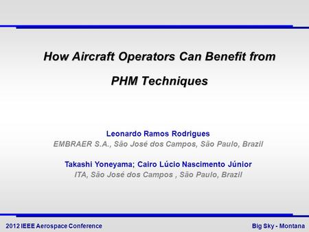 How Aircraft Operators Can Benefit from PHM Techniques Big Sky - Montana 2012 IEEE Aerospace Conference Leonardo Ramos Rodrigues EMBRAER S.A., São José.