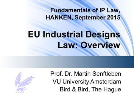 Fundamentals of IP Law, HANKEN, September 2015 EU Industrial Designs Law: Overview Prof. Dr. Martin Senftleben VU University Amsterdam Bird & Bird, The.