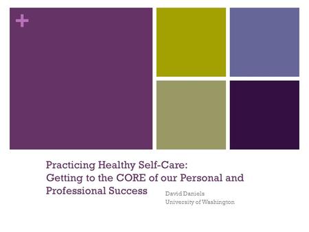 + Practicing Healthy Self-Care: Getting to the CORE of our Personal and Professional Success David Daniels University of Washington.