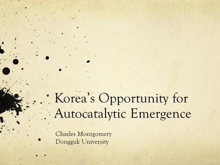 Korea’s Opportunity for Autocatalytic Emergence Charles Montgomery Dongguk University.