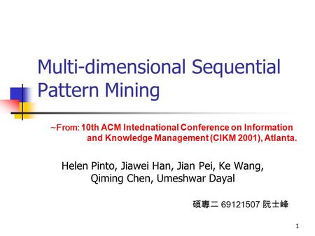 1 Multi-dimensional Sequential Pattern Mining Helen Pinto, Jiawei Han, Jian Pei, Ke Wang, Qiming Chen, Umeshwar Dayal ~From: 10th ACM Intednational Conference.