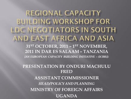 31 ST OCTOBER, 2011 – 1 ST NOVEMBER, 2011 IN DAR ES SALAAM – TANZANIA {AN EUROPEAN CAPACITY BUILDING INITIATIVE – (ICBR)}: PRESENTATION BY ONDURI MACHULU.