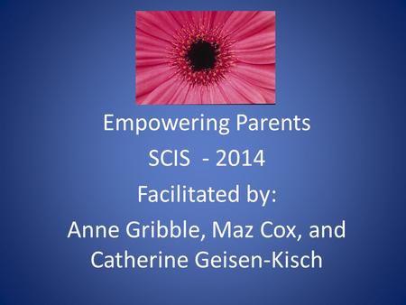 Empowering Parents SCIS - 2014 Facilitated by: Anne Gribble, Maz Cox, and Catherine Geisen-Kisch.