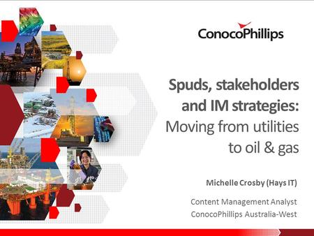 Spuds, stakeholders and IM strategies: Moving from utilities to oil & gas Michelle Crosby (Hays IT) Content Management Analyst ConocoPhillips Australia-West.