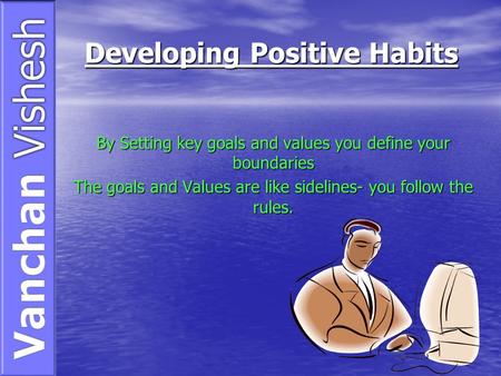 Developing Positive Habits By Setting key goals and values you define your boundaries The goals and Values are like sidelines- you follow the rules.