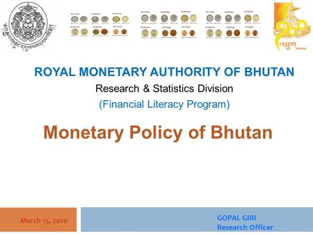 March 15, 2010 Monetary Policy of Bhutan ROYAL MONETARY AUTHORITY OF BHUTAN Research & Statistics Division (Financial Literacy Program) GOPAL GIRI Research.