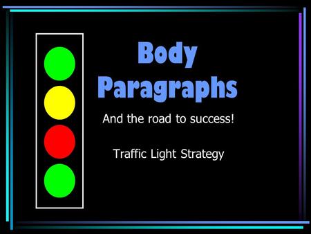 Body Paragraphs And the road to success! Traffic Light Strategy Created by J. Elitzin Centennial Campus Middle School.