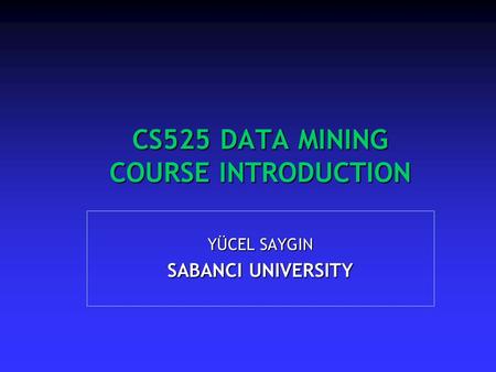 CS525 DATA MINING COURSE INTRODUCTION YÜCEL SAYGIN SABANCI UNIVERSITY.