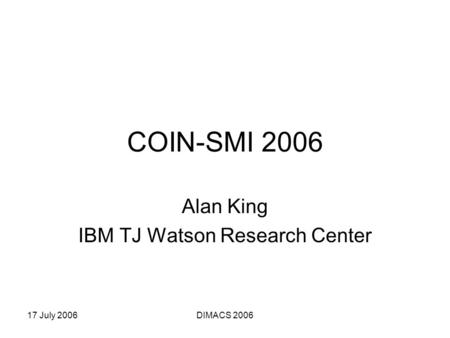 17 July 2006DIMACS 2006 COIN-SMI 2006 Alan King IBM TJ Watson Research Center.