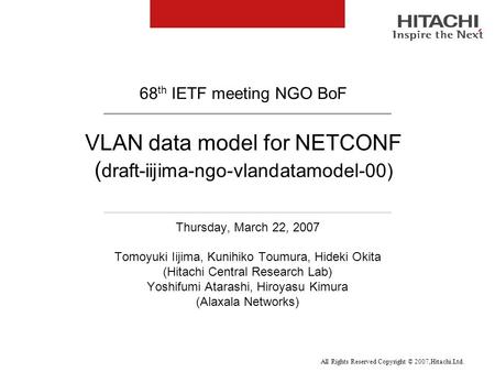 All Rights Reserved Copyright © 2007,Hitachi.Ltd. VLAN data model for NETCONF ( draft-iijima-ngo-vlandatamodel-00) Thursday, March 22, 2007 Tomoyuki Iijima,