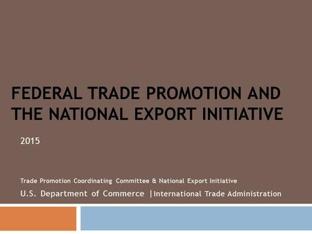 FEDERAL TRADE PROMOTION AND THE NATIONAL EXPORT INITIATIVE 2015 Trade Promotion Coordinating Committee & National Export Initiative U.S. Department of.