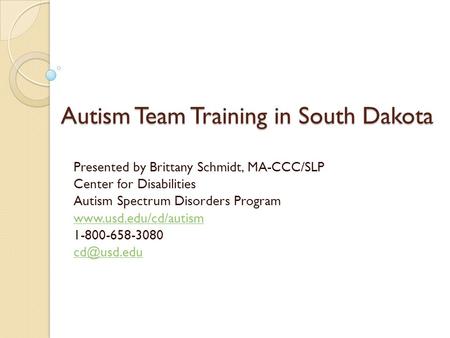 Autism Team Training in South Dakota Presented by Brittany Schmidt, MA-CCC/SLP Center for Disabilities Autism Spectrum Disorders Program www.usd.edu/cd/autism.