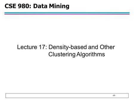 1 CSE 980: Data Mining Lecture 17: Density-based and Other Clustering Algorithms.