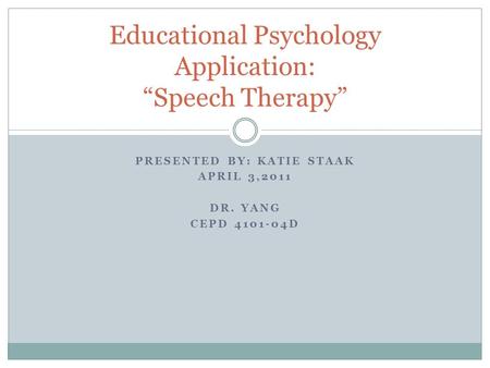 PRESENTED BY: KATIE STAAK APRIL 3,2011 DR. YANG CEPD 4101-04D Educational Psychology Application: “Speech Therapy”