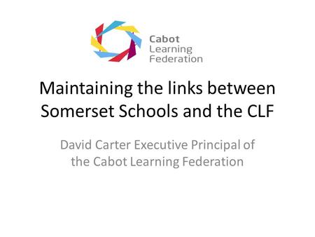 Maintaining the links between Somerset Schools and the CLF David Carter Executive Principal of the Cabot Learning Federation.