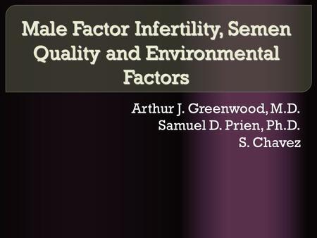 Male Factor Infertility, Semen Quality and Environmental Factors Arthur J. Greenwood, M.D. Samuel D. Prien, Ph.D. S. Chavez.