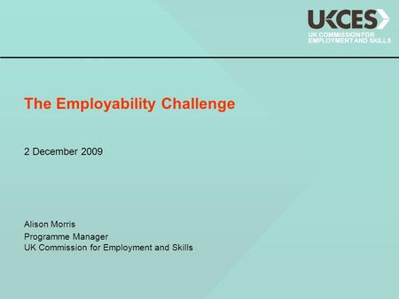 UK COMMISSION FOR EMPLOYMENT AND SKILLS The Employability Challenge Alison Morris Programme Manager UK Commission for Employment and Skills 2 December.
