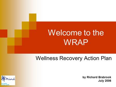 Welcome to the WRAP Wellness Recovery Action Plan by Richard Brabrook July 2006.