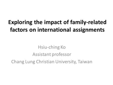 Exploring the impact of family-related factors on international assignments Hsiu-ching Ko Assistant professor Chang Lung Christian University, Taiwan.