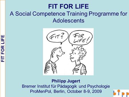 FIT FOR LIFE FIT FOR LIFE A Social Competence Training Programme for Adolescents Philipp Jugert Bremer Institut für Pädagogik und Psychologie ProMenPol,