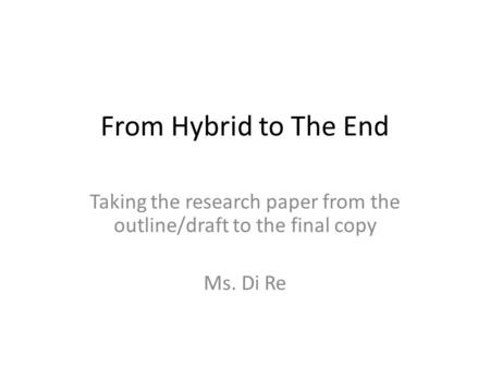 From Hybrid to The End Taking the research paper from the outline/draft to the final copy Ms. Di Re.