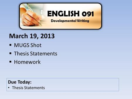 March 19, 2013  MUGS Shot  Thesis Statements  Homework ENGLISH 091 Developmental Writing Due Today: Thesis Statements.