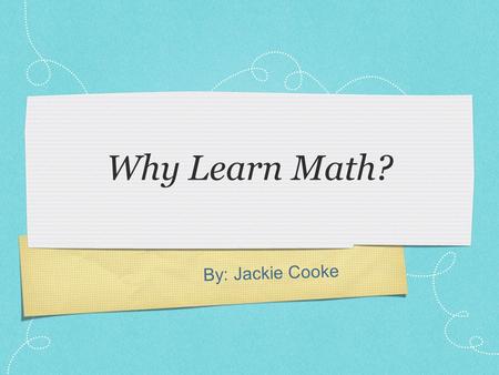 By: Jackie Cooke Why Learn Math?. Math is Useful  Mathematical problems abound in daily life  Mathematical proficiency is required for many jobs  Mathematics.