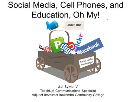 Social Media, Cell Phones, and Education, Oh My! J.J. Sylvia IV TeachUp! Communications Specialist Adjunct Instructor Itawamba Community College.