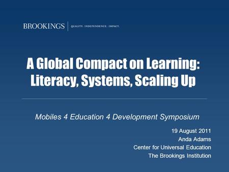 A Global Compact on Learning: Literacy, Systems, Scaling Up Mobiles 4 Education 4 Development Symposium 19 August 2011 Anda Adams Center for Universal.