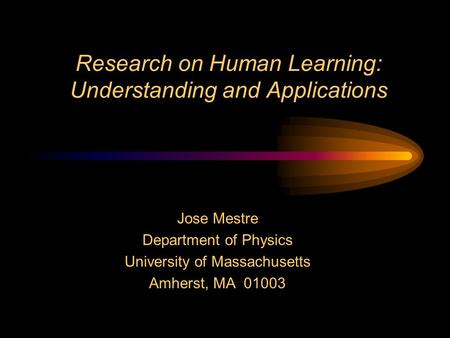 Research on Human Learning: Understanding and Applications Jose Mestre Department of Physics University of Massachusetts Amherst, MA 01003.