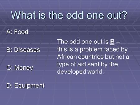 What is the odd one out? A: Food B: Diseases C: Money D: Equipment The odd one out is B – this is a problem faced by African countries but not a type of.