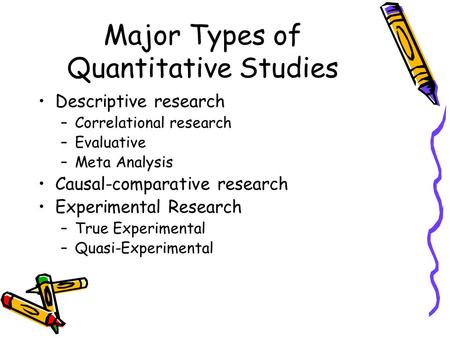 Major Types of Quantitative Studies Descriptive research –Correlational research –Evaluative –Meta Analysis Causal-comparative research Experimental Research.