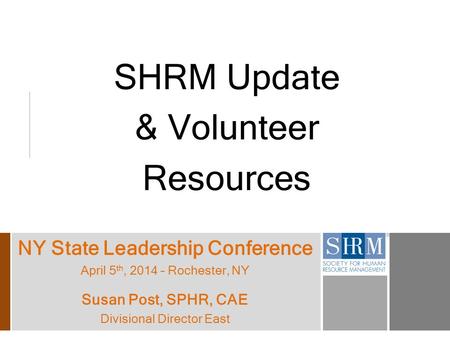 NY State Leadership Conference April 5 th, 2014 – Rochester, NY Susan Post, SPHR, CAE Divisional Director East SHRM Update & Volunteer Resources.