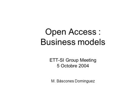 Open Access : Business models ETT-SI Group Meeting 5 Octobre 2004 M. Báscones Dominguez.