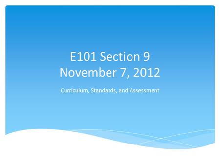 E101 Section 9 November 7, 2012 Curriculum, Standards, and Assessment.