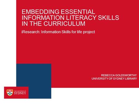 EMBEDDING ESSENTIAL INFORMATION LITERACY SKILLS IN THE CURRICULUM REBECCA GOLDSWORTHY UNIVERSITY OF SYDNEY LIBRARY iResearch: Information Skills for life.