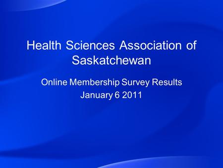 Health Sciences Association of Saskatchewan Online Membership Survey Results January 6 2011.