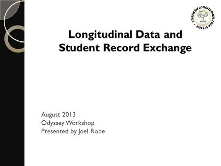 Longitudinal Data and Student Record Exchange August 2013 Odyssey Workshop Presented by Joel Robe.