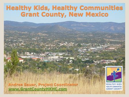 Andrea Sauer, Project Coordinator www.GrantCountyHKHC.com www.GrantCountyHKHC.com Healthy Kids, Healthy Communities Grant County, New Mexico.