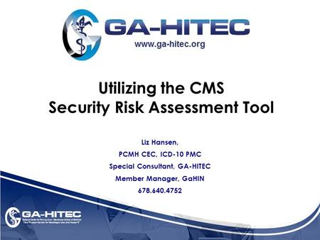 Utilizing the CMS Security Risk Assessment Tool Liz Hansen, PCMH CEC, ICD-10 PMC Special Consultant, GA-HITEC Member Manager, GaHIN 678.640.4752.