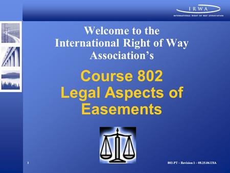 1 Welcome to the International Right of Way Association’s Course 802 Legal Aspects of Easements 802-PT – Revision 1 – 08.25.06.USA.