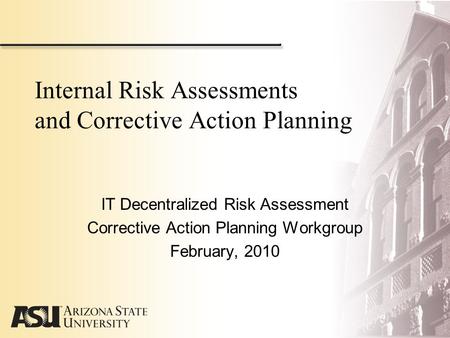 Internal Risk Assessments and Corrective Action Planning IT Decentralized Risk Assessment Corrective Action Planning Workgroup February, 2010.