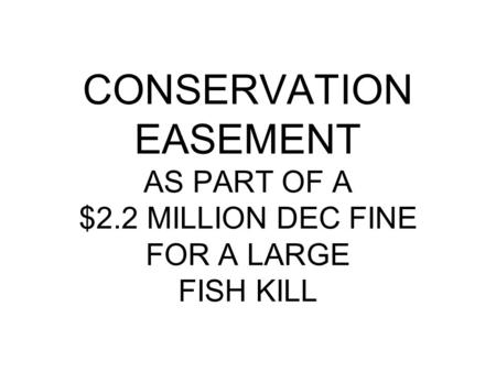 CONSERVATION EASEMENT AS PART OF A $2.2 MILLION DEC FINE FOR A LARGE FISH KILL.