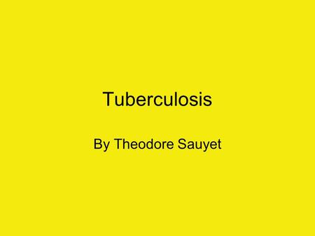 Tuberculosis By Theodore Sauyet. History May have been around since 4000 B.C. In the 16 hundreds, exact descriptions began to appear. Sylvius wrote Opera.