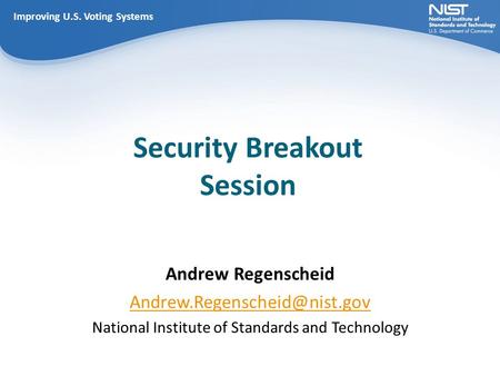 Improving U.S. Voting Systems Security Breakout Session Improving U.S. Voting Systems Andrew Regenscheid National Institute.