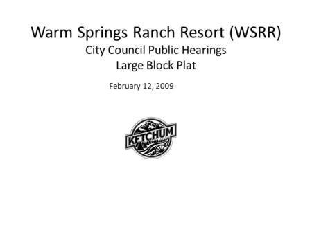 Warm Springs Ranch Resort (WSRR) City Council Public Hearings Large Block Plat February 12, 2009.