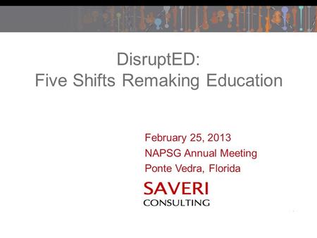 February 25, 2013 NAPSG Annual Meeting Ponte Vedra, Florida DisruptED: Five Shifts Remaking Education.