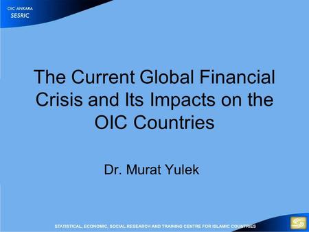 The Current Global Financial Crisis and Its Impacts on the OIC Countries Dr. Murat Yulek.