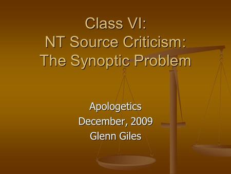 Class VI: NT Source Criticism: The Synoptic Problem Apologetics December, 2009 Glenn Giles.